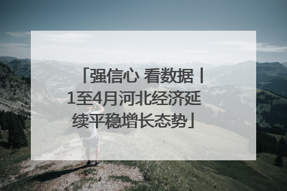 强信心 看数据丨1至4月河北经济延续平稳增长态势